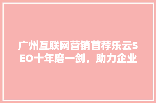 广州互联网营销首荐乐云SEO十年磨一剑，助力企业腾飞