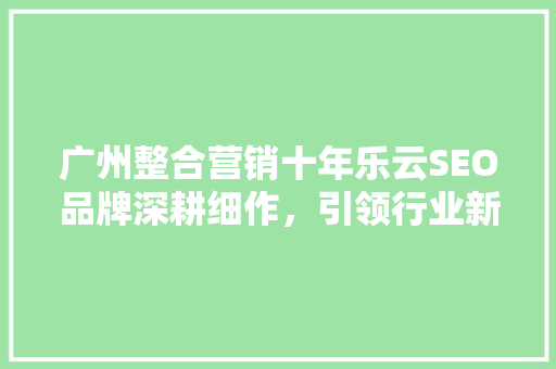 广州整合营销十年乐云SEO品牌深耕细作，引领行业新潮流