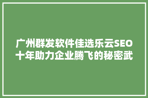 广州群发软件佳选乐云SEO十年助力企业腾飞的秘密武器
