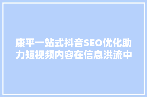 康平一站式抖音SEO优化助力短视频内容在信息洪流中脱颖而出
