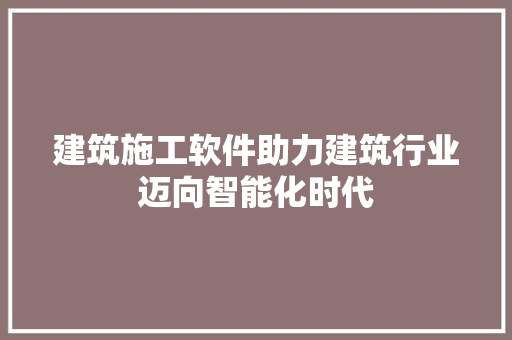 建筑施工软件助力建筑行业迈向智能化时代
