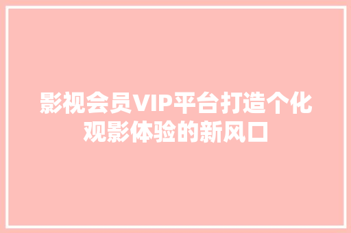 影视会员VIP平台打造个化观影体验的新风口