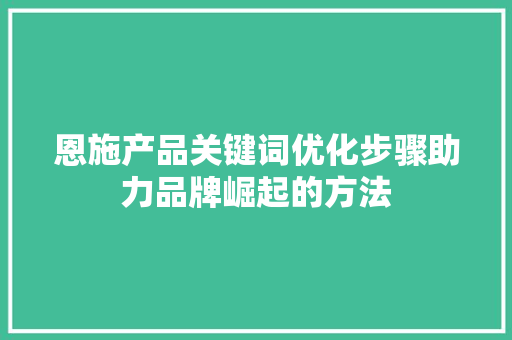 恩施产品关键词优化步骤助力品牌崛起的方法