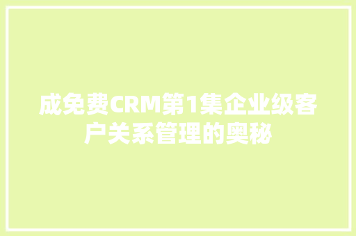 成免费CRM第1集企业级客户关系管理的奥秘