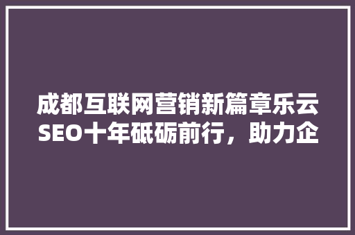 成都互联网营销新篇章乐云SEO十年砥砺前行，助力企业腾飞