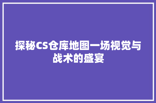 探秘CS仓库地图一场视觉与战术的盛宴