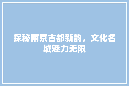 探秘南京古都新韵，文化名城魅力无限