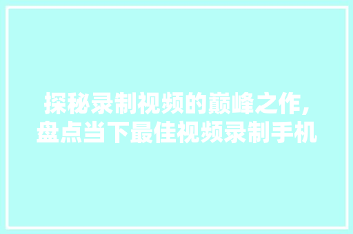 探秘录制视频的巅峰之作,盘点当下最佳视频录制手机