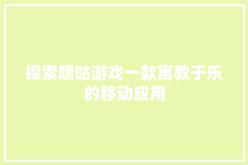 探索嘿咕游戏一款寓教于乐的移动应用