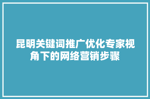 昆明关键词推广优化专家视角下的网络营销步骤