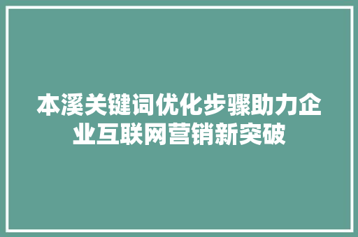 本溪关键词优化步骤助力企业互联网营销新突破