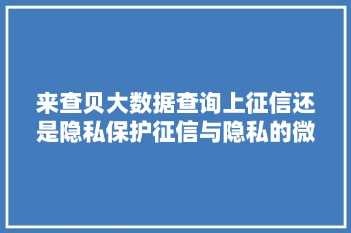 来查贝大数据查询上征信还是隐私保护征信与隐私的微妙平衡