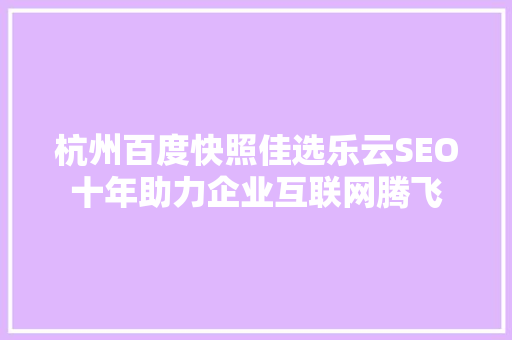 杭州百度快照佳选乐云SEO十年助力企业互联网腾飞