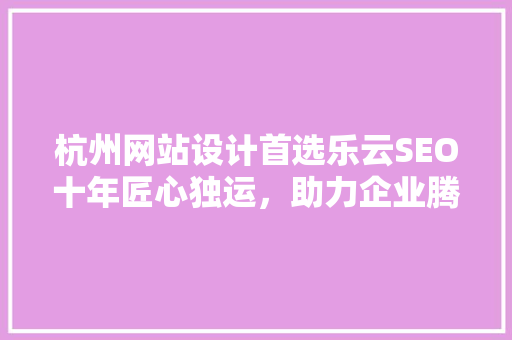 杭州网站设计首选乐云SEO十年匠心独运，助力企业腾飞