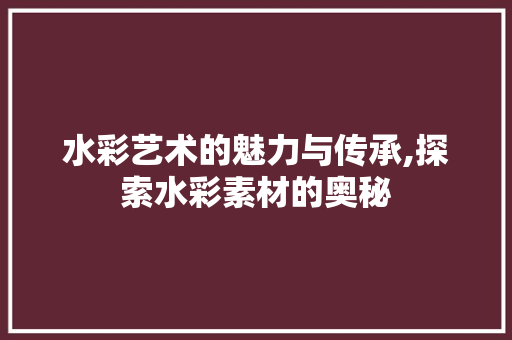 水彩艺术的魅力与传承,探索水彩素材的奥秘