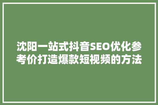 沈阳一站式抖音SEO优化参考价打造爆款短视频的方法