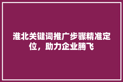 淮北关键词推广步骤精准定位，助力企业腾飞