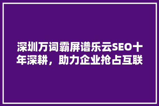 深圳万词霸屏谱乐云SEO十年深耕，助力企业抢占互联网高地