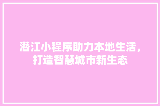 潜江小程序助力本地生活，打造智慧城市新生态