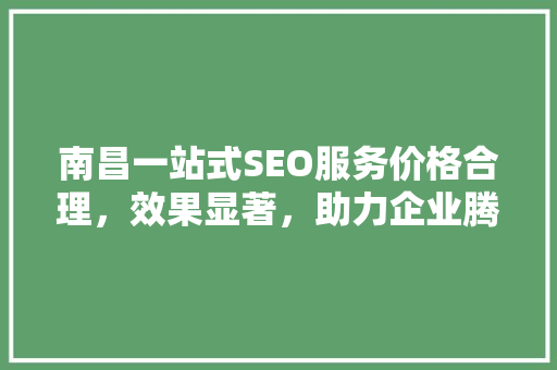 南昌一站式SEO服务价格合理，效果显著，助力企业腾飞