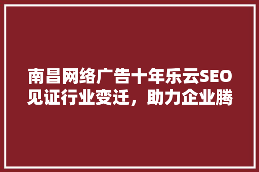 南昌网络广告十年乐云SEO见证行业变迁，助力企业腾飞