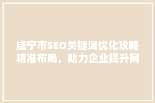 咸宁市SEO关键词优化攻略精准布局，助力企业提升网络曝光率