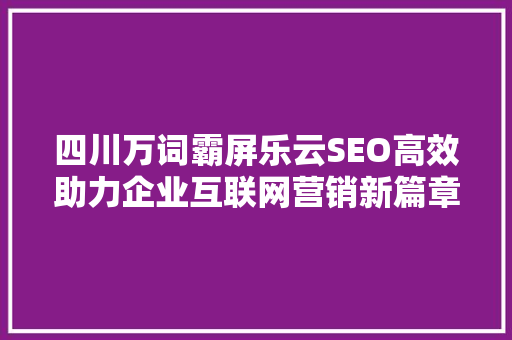 四川万词霸屏乐云SEO高效助力企业互联网营销新篇章
