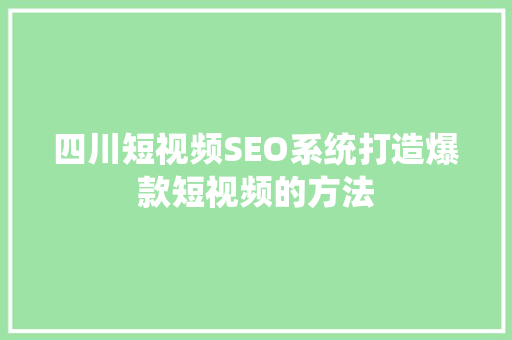 四川短视频SEO系统打造爆款短视频的方法