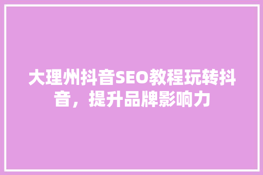 大理州抖音SEO教程玩转抖音，提升品牌影响力