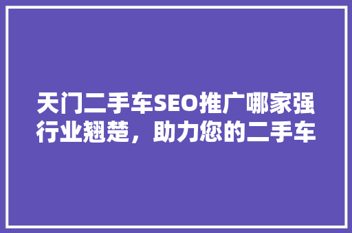 天门二手车SEO推广哪家强行业翘楚，助力您的二手车事业腾飞  第1张