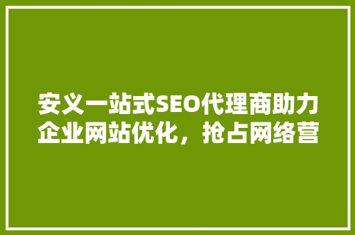 安义一站式SEO代理商助力企业网站优化，抢占网络营销高地