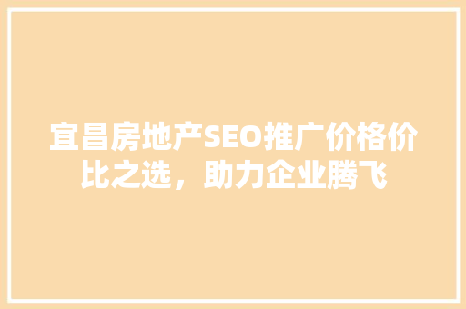 宜昌房地产SEO推广价格价比之选，助力企业腾飞