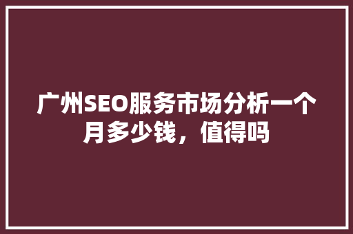 广州SEO服务市场分析一个月多少钱，值得吗