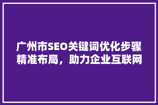 广州市SEO关键词优化步骤精准布局，助力企业互联网营销