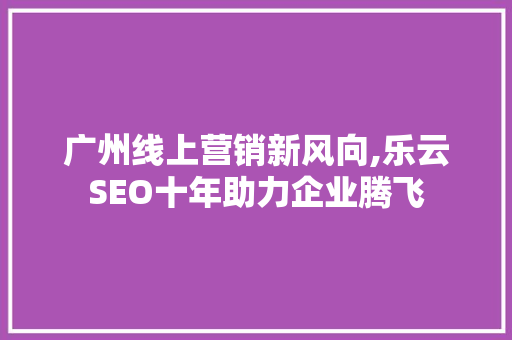 广州线上营销新风向,乐云SEO十年助力企业腾飞