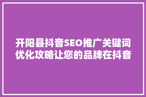 开阳县抖音SEO推广关键词优化攻略让您的品牌在抖音上绽放光彩