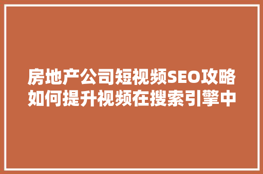 房地产公司短视频SEO攻略如何提升视频在搜索引擎中的排名