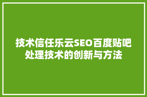 技术信任乐云SEO百度贴吧处理技术的创新与方法