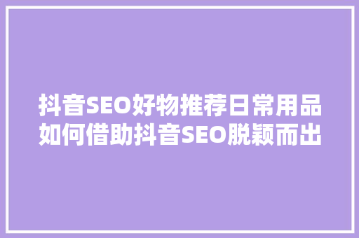 抖音SEO好物推荐日常用品如何借助抖音SEO脱颖而出