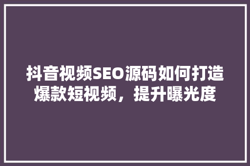 抖音视频SEO源码如何打造爆款短视频，提升曝光度