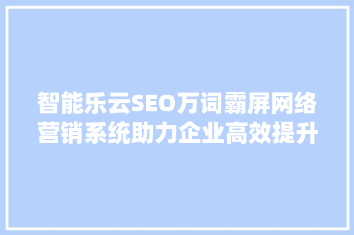 智能乐云SEO万词霸屏网络营销系统助力企业高效提升品牌知名度