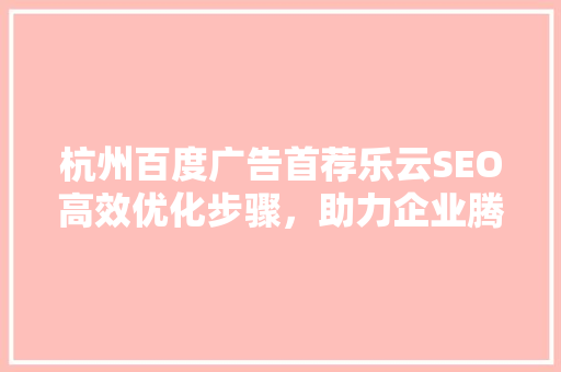 杭州百度广告首荐乐云SEO高效优化步骤，助力企业腾飞
