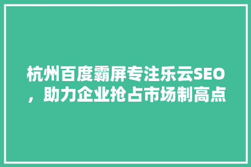 杭州百度霸屏专注乐云SEO，助力企业抢占市场制高点