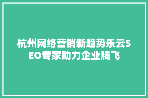 杭州网络营销新趋势乐云SEO专家助力企业腾飞
