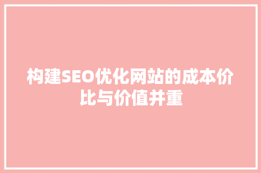 构建SEO优化网站的成本价比与价值并重