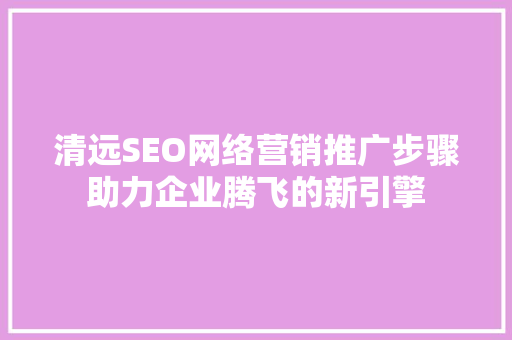 清远SEO网络营销推广步骤助力企业腾飞的新引擎