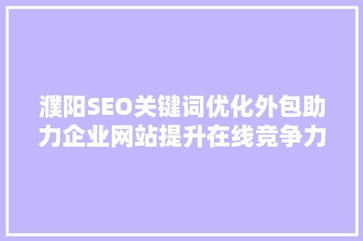 濮阳SEO关键词优化外包助力企业网站提升在线竞争力