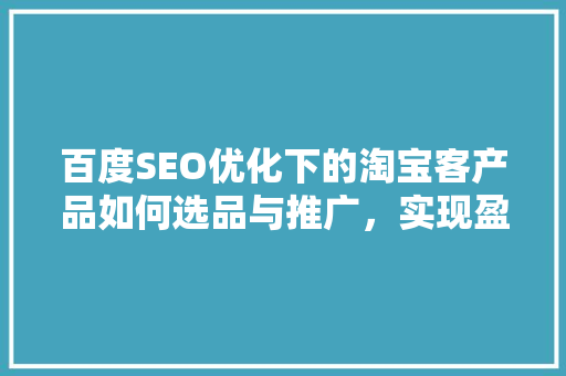 百度SEO优化下的淘宝客产品如何选品与推广，实现盈利最大化