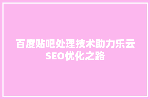 百度贴吧处理技术助力乐云SEO优化之路