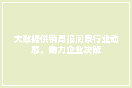 大数据供销周报洞察行业动态，助力企业决策